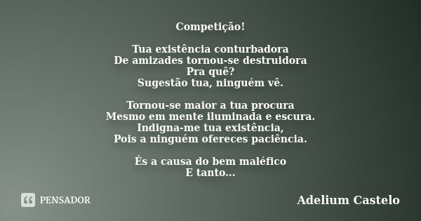 Competição! Tua existência conturbadora De amizades tornou-se destruidora Pra quê? Sugestão tua, ninguém vê. Tornou-se maior a tua procura Mesmo em mente ilumin... Frase de Adelium Castelo.