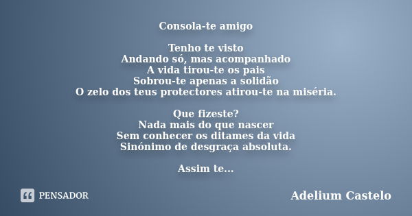 Consola-te amigo Tenho te visto Andando só, mas acompanhado A vida tirou-te os pais Sobrou-te apenas a solidão O zelo dos teus protectores atirou-te na miséria.... Frase de Adelium Castelo.