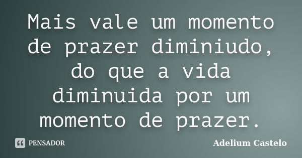 Mais vale um momento de prazer diminiudo, do que a vida diminuida por um momento de prazer.... Frase de Adelium Castelo.