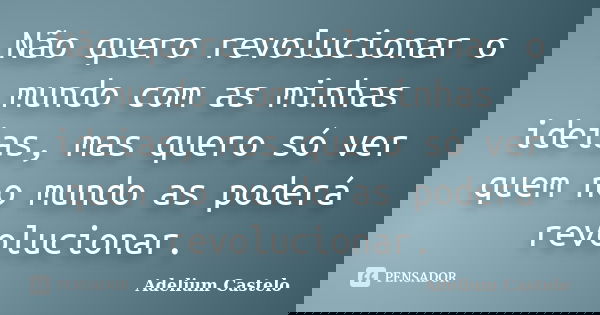 Não quero revolucionar o mundo com as minhas ideias, mas quero só ver quem no mundo as poderá revolucionar.... Frase de Adelium Castelo.