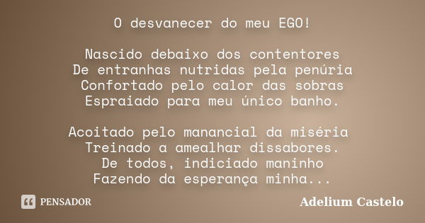 O desvanecer do meu EGO! Nascido debaixo dos contentores De entranhas nutridas pela penúria Confortado pelo calor das sobras Espraiado para meu único banho. Aco... Frase de Adelium Castelo.