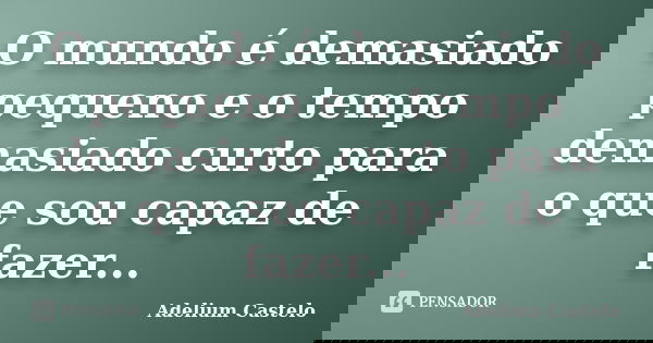O mundo é demasiado pequeno e o tempo demasiado curto para o que sou capaz de fazer...... Frase de Adelium Castelo.