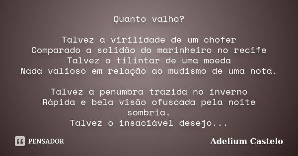 Quanto valho? Talvez a virilidade de um chofer Comparado a solidão do marinheiro no recife Talvez o tilintar de uma moeda Nada valioso em relação ao mudismo de ... Frase de Adelium Castelo.