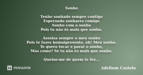 Sonho Tenho sonhado sempre contigo Esperando sonhares comigo Sonho com o sonho Pois tu não és mais que sonho. Assolas sempre o meu sonho Pois te fazes homnipres... Frase de Adelium Castelo.