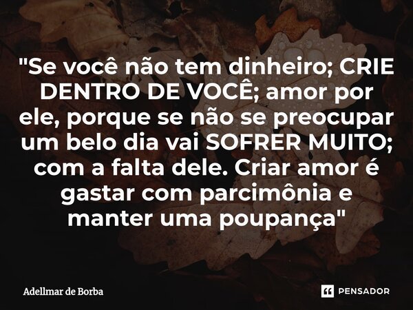 ⁠"Se você não tem dinheiro; CRIE DENTRO DE VOCÊ; amor por ele, porque se não se preocupar um belo dia vai SOFRER MUITO; com a falta dele. Criar amor é gast... Frase de Adellmar de Borba.