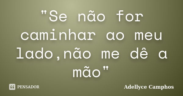 "Se não for caminhar ao meu lado,não me dê a mão"... Frase de Adellyce Camphos.