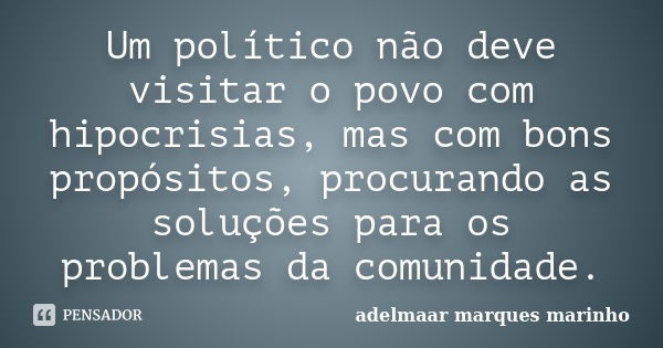 Um político não deve visitar o povo com hipocrisias, mas com bons propósitos, procurando as soluções para os problemas da comunidade.... Frase de adelmaar marques marinho.