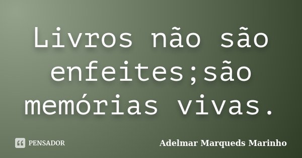 Livros não são enfeites;são memórias vivas.... Frase de Adelmar Marqueds Marinho.