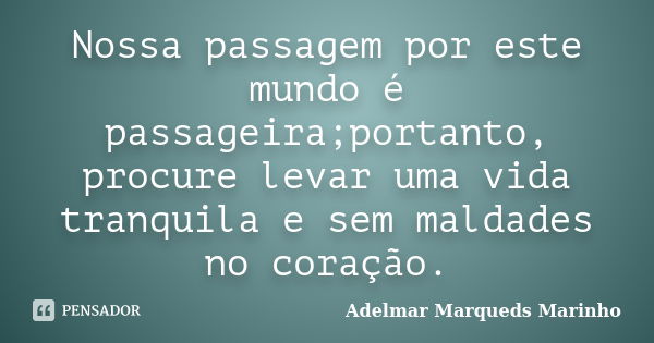 Nossa passagem por este mundo é passageira;portanto, procure levar uma vida tranquila e sem maldades no coração.... Frase de Adelmar Marqueds Marinho.