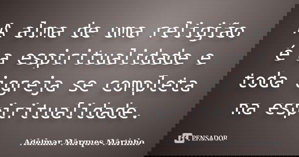 A alma de uma religião é a espiritualidade e toda igreja se completa na espiritualidade.... Frase de adelmar marques marinho.