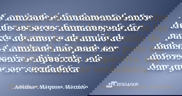 A amizade é fundamental entre todos os seres humanos;ela faz parte do amor e da união de todos.A amizade não pode ser interesseira e hipócrita, ela tem que ser ... Frase de adelmar marques marinho.