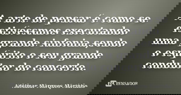 A arte de pensar é como se estivéssmos executando uma grande sinfonia,sendo o espírito o seu grande condutor do concerto.... Frase de adelmar marques marinho.