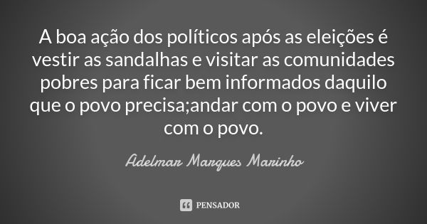 A boa ação dos políticos após as eleições é vestir as sandalhas e visitar as comunidades pobres para ficar bem informados daquilo que o povo precisa;andar com o... Frase de adelmar marques marinho.