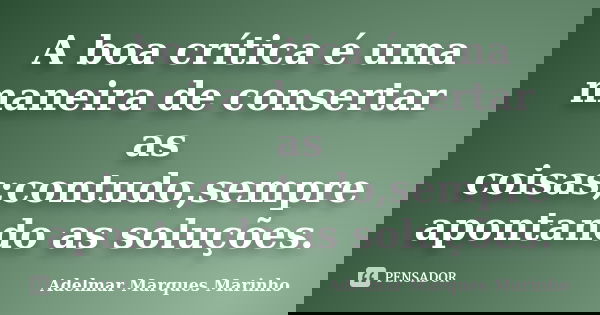A boa crítica é uma maneira de consertar as coisas;contudo,sempre apontando as soluções.... Frase de adelmar marques marinho.