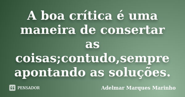 A boa crítica é uma maneira de consertar as coisas;contudo,sempre apontando as soluções.... Frase de adelmar marques marinho.