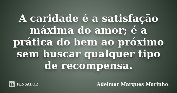 A caridade é a satisfação máxima do amor; é a prática do bem ao próximo sem buscar qualquer tipo de recompensa.... Frase de Adelmar Marques Marinho.