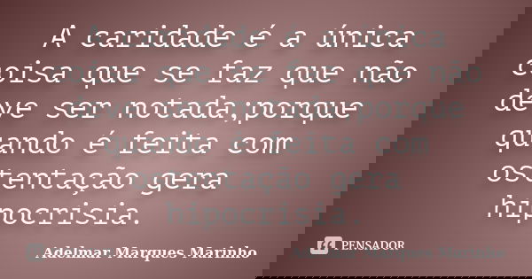 A caridade é a única coisa que se faz que não deve ser notada;porque quando é feita com ostentação gera hipocrisia.... Frase de adelmar marques marinho.