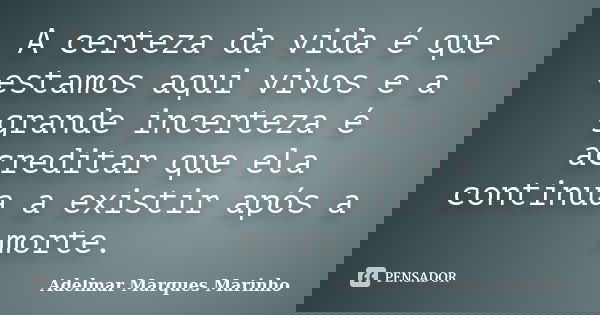 A certeza da vida é que estamos aqui vivos e a grande incerteza é acreditar que ela continua a existir após a morte.... Frase de adelmar marques marinho.