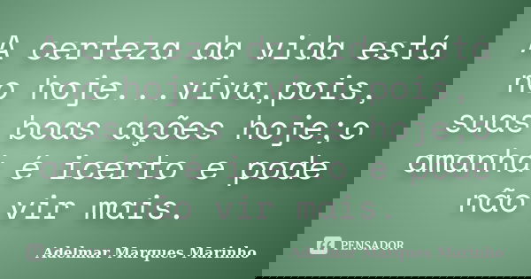 A certeza da vida está no hoje...viva,pois, suas boas ações hoje;o amanhá é icerto e pode não vir mais.... Frase de adelmar marques marinho.