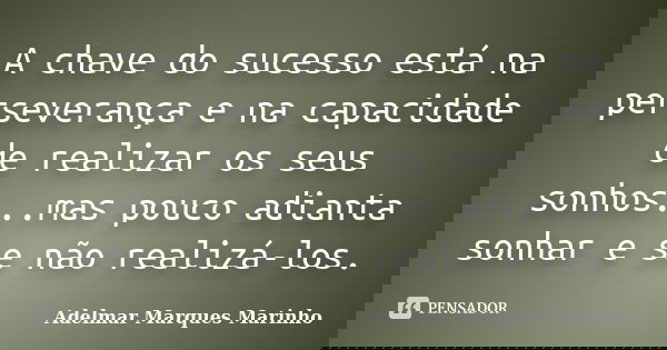 A chave do sucesso está na perseverança e na capacidade de realizar os seus sonhos...mas pouco adianta sonhar e se não realizá-los.... Frase de adelmar marques marinho.