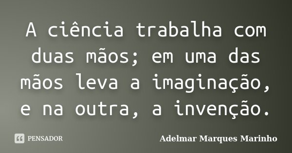 A ciência trabalha com duas mãos; em uma das mãos leva a imaginação, e na outra, a invenção.... Frase de Adelmar Marques Marinho.