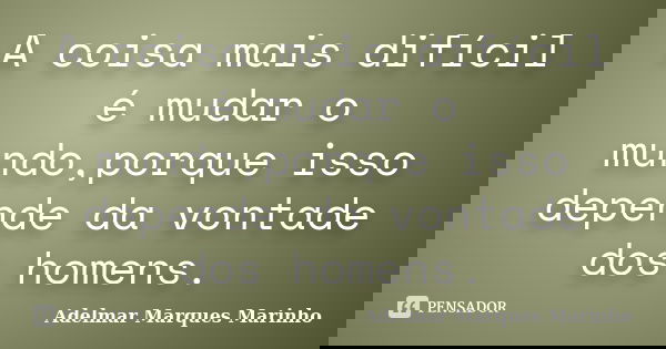 A coisa mais difícil é mudar o mundo,porque isso depende da vontade dos homens.... Frase de Adelmar Marques Marinho.