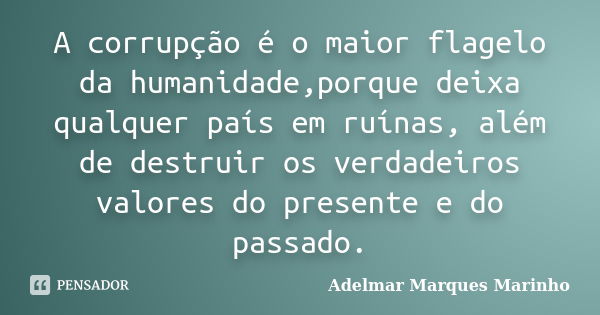 A corrupção é o maior flagelo da humanidade,porque deixa qualquer país em ruínas, além de destruir os verdadeiros valores do presente e do passado.... Frase de adelmar marques marinho.