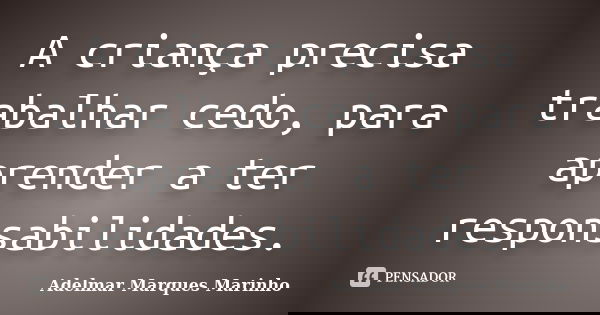 A criança precisa trabalhar cedo, para aprender a ter responsabilidades.... Frase de adelmar marques marinho.