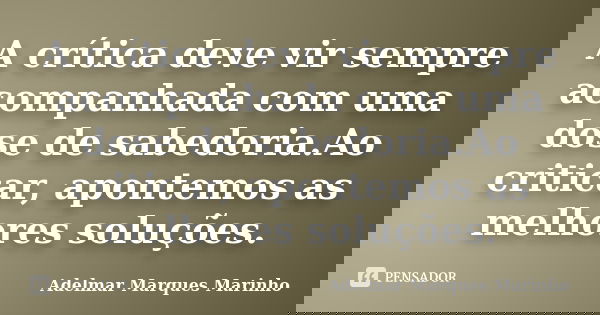A crítica deve vir sempre acompanhada com uma dose de sabedoria.Ao criticar, apontemos as melhores soluções.... Frase de adelmar marques marinho.