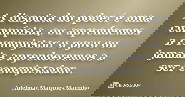 A disputa do poder é uma conquista, ou aprendemos a conquistar o povo ou jamais aprenderemos a ser conquistador.... Frase de adelmar marques marinho.