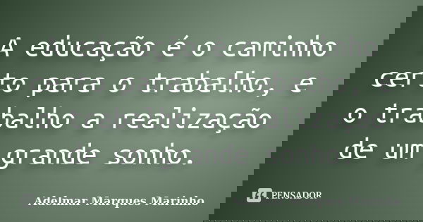 A educação é o caminho certo para o trabalho, e o trabalho a realização de um grande sonho.... Frase de adelmar marques marinho.