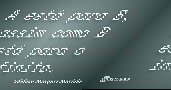 A está para B, assim como B está para o infinito.... Frase de adelmar marques marinho.