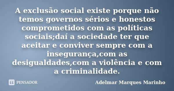 A exclusão social existe porque não temos governos sérios e honestos comprometidos com as políticas sociais;daí a sociedade ter que aceitar e conviver sempre co... Frase de Adelmar Marques Marinho.