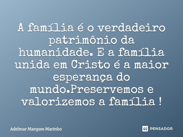 A família é o verdadeiro patrimônio da humanidade. E a família unida em Cristo é a maior esperança do mundo. Preservemos e valorizemos a família!... Frase de adelmar marques marinho.