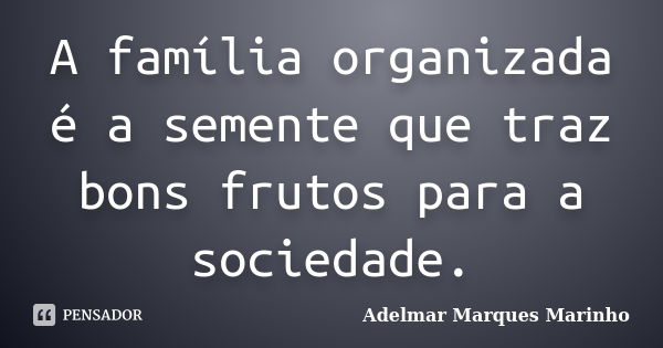 A família organizada é a semente que traz bons frutos para a sociedade.... Frase de adelmar marques marinho.