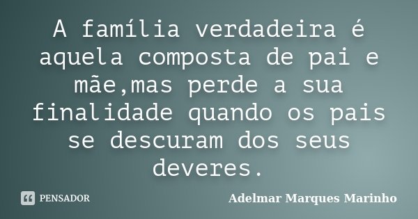 A família verdadeira é aquela composta de pai e mãe,mas perde a sua finalidade quando os pais se descuram dos seus deveres.... Frase de Adelmar Marques Marinho.