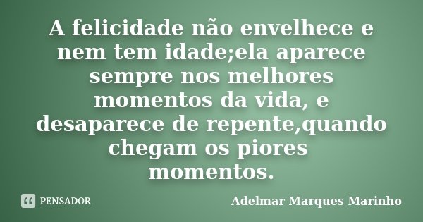 A felicidade não envelhece e nem tem idade;ela aparece sempre nos melhores momentos da vida, e desaparece de repente,quando chegam os piores momentos.... Frase de Adelmar Marques Marinho.