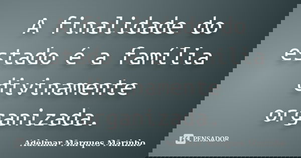A finalidade do estado é a família divinamente organizada.... Frase de adelmar marques marinho.