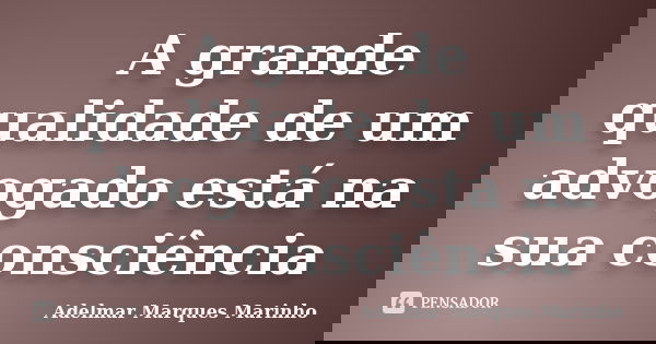 A grande qualidade de um advogado está na sua consciência... Frase de adelmar marques marinho.