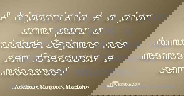 A hipocrisia é a pior arma para a humanidade.Sejamos nós mesmos sem frescuras e sem máscaras!... Frase de adelmar marques marinho.