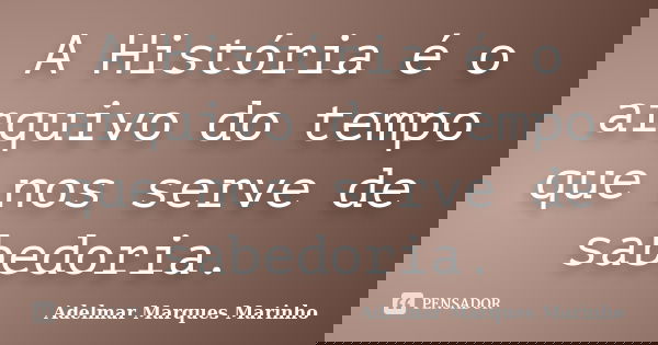 A História é o arquivo do tempo que nos serve de sabedoria.... Frase de adelmar marques marinho.