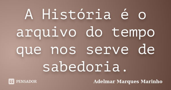 A História é o arquivo do tempo que nos serve de sabedoria.... Frase de adelmar marques marinho.