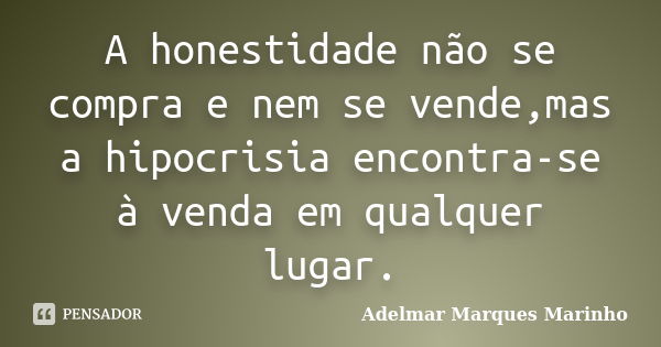 A honestidade não se compra e nem se vende,mas a hipocrisia encontra-se à venda em qualquer lugar.... Frase de adelmar marques marinho.