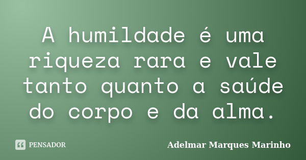 A humildade é uma riqueza rara e vale tanto quanto a saúde do corpo e da alma.... Frase de adelmar marques marinho.