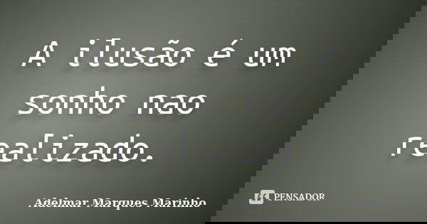 A ilusão é um sonho nao realizado.... Frase de adelmar marques marinho.