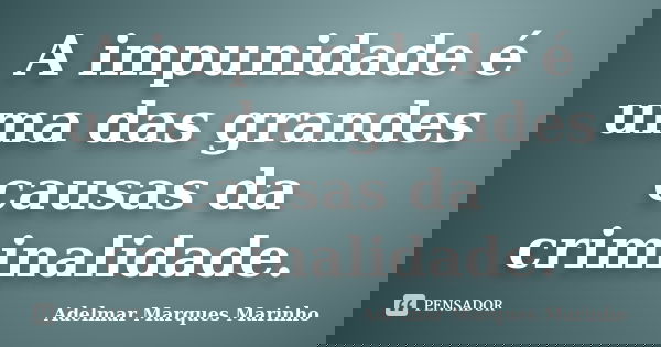 A impunidade é uma das grandes causas da criminalidade.... Frase de adelmar marques marinho.