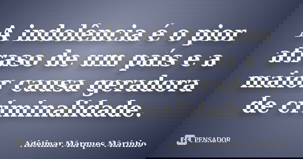 A indolência é o pior atraso de um país e a maior causa geradora de criminalidade.... Frase de adelmar marques marinho.