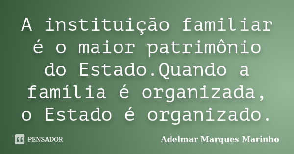 A instituição familiar é o maior patrimônio do Estado.Quando a família é organizada, o Estado é organizado.... Frase de adelmar marques marinho.