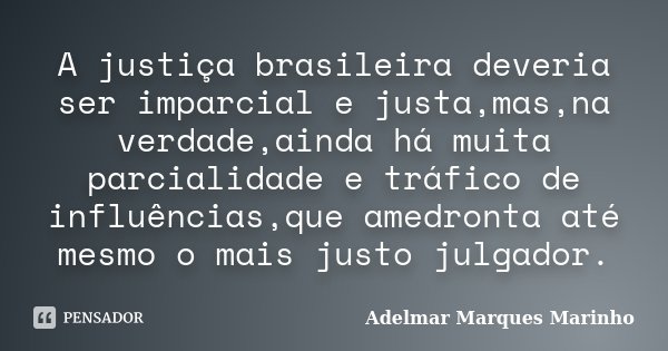A justiça brasileira deveria ser imparcial e justa,mas,na verdade,ainda há muita parcialidade e tráfico de influências,que amedronta até mesmo o mais justo julg... Frase de adelmar marques marinho.