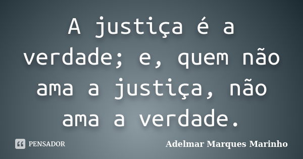 A justiça é a verdade; e, quem não ama a justiça, não ama a verdade.... Frase de adelmar marques marinho.